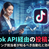 TikTok API経由の投稿とは？マーケティング担当者が知るべき自動化と効率化の全貌
